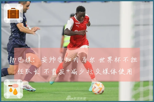 巴媒：安帅告知内马尔 世界杯不担任队长 不首发+减少社交媒体使用