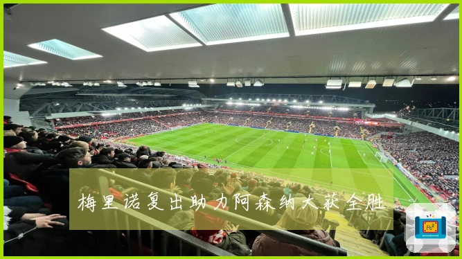 梅里诺复出助力阿森纳大获全胜