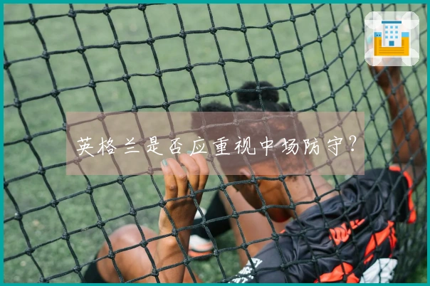 英格兰是否应重视中场防守？